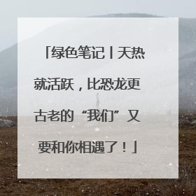 绿色笔记丨天热就活跃，比恐龙更古老的“我们”又要和你相遇了！
