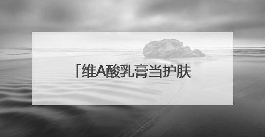 维A酸乳膏当护肤品用，真能抗老、祛痘、美白吗？医生：不建议长期使用