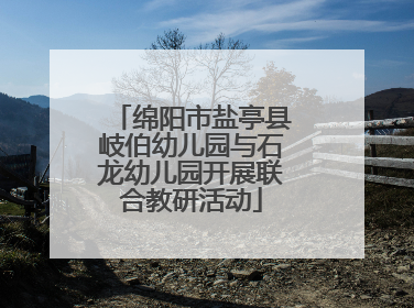 绵阳市盐亭县岐伯幼儿园与石龙幼儿园开展联合教研活动