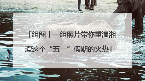 组图丨一组照片带你重温湘潭这个“五一”假期的火热