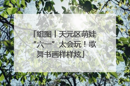 组图丨天元区萌娃“六一”太会玩！歌舞书画样样炫