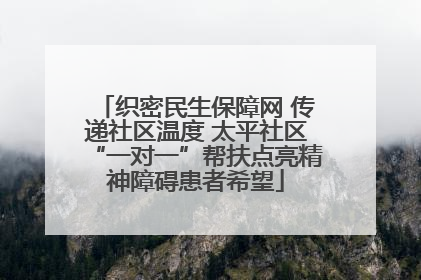 织密民生保障网 传递社区温度 太平社区“一对一”帮扶点亮精神障碍患者希望