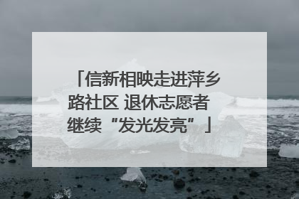 信新相映走进萍乡路社区 退休志愿者继续“发光发亮”