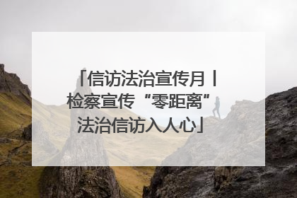 信访法治宣传月丨检察宣传“零距离” 法治信访入人心