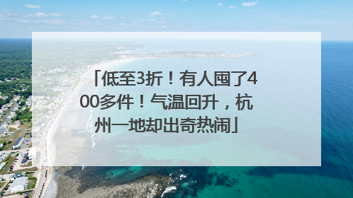低至3折！有人囤了400多件！气温回升，杭州一地却出奇热闹