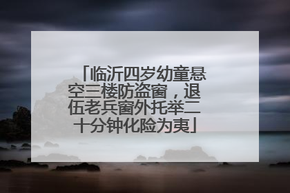 临沂四岁幼童悬空三楼防盗窗，退伍老兵窗外托举二十分钟化险为夷