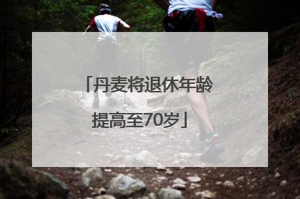 丹麦将退休年龄提高至70岁