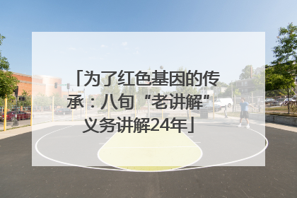 为了红色基因的传承：八旬“老讲解”义务讲解24年