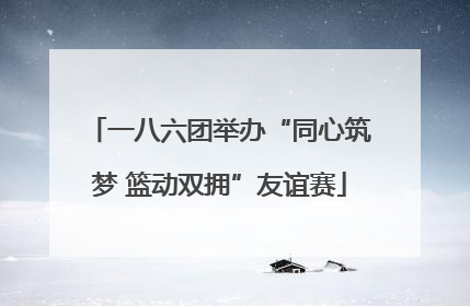 一八六团举办“同心筑梦 篮动双拥”友谊赛