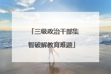 三级政治干部集智破解教育难题