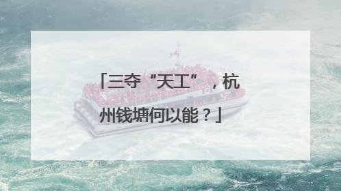 三夺“天工”，杭州钱塘何以能？
