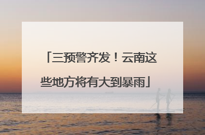 三预警齐发！云南这些地方将有大到暴雨
