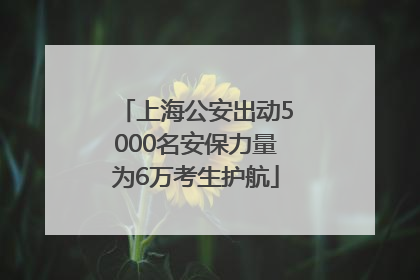上海公安出动5000名安保力量为6万考生护航