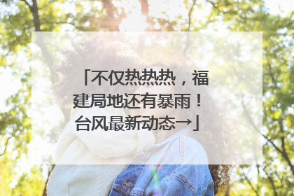 不仅热热热，福建局地还有暴雨！台风最新动态→