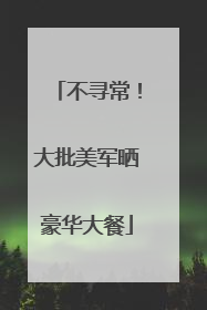不寻常！大批美军晒豪华大餐