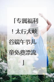 专属福利！太行大峡谷端午节儿童免费漂流