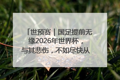 世预赛｜国足提前无缘2026年世界杯，与其悲伤，不如尽快从选帅开始重建