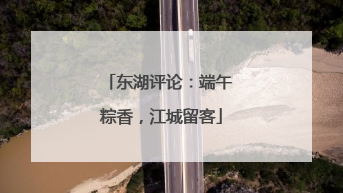 东湖评论：端午粽香，江城留客