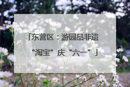 东营区：游园品非遗 “淘宝”庆“六一”