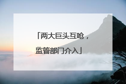 两大巨头互呛，监管部门介入