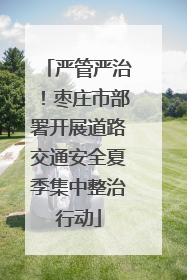 严管严治！枣庄市部署开展道路交通安全夏季集中整治行动