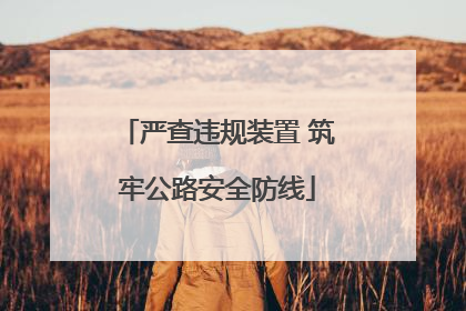 严查违规装置 筑牢公路安全防线