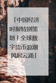 中国经济时报特别策划丨全球数字货币浪潮风起云涌