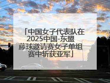 中国女子代表队在2025中国-东盟藤球邀请赛女子单组赛中斩获亚军