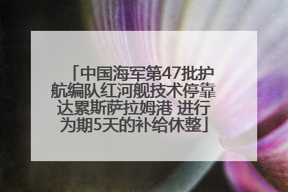 中国海军第47批护航编队红河舰技术停靠达累斯萨拉姆港 进行为期5天的补给休整