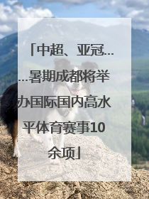 中超、亚冠……暑期成都将举办国际国内高水平体育赛事10余项