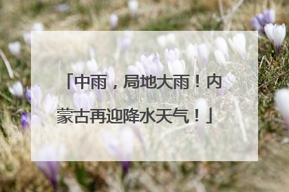中雨，局地大雨！内蒙古再迎降水天气！