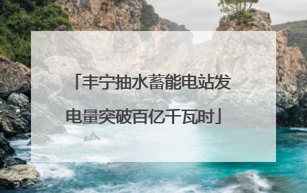 丰宁抽水蓄能电站发电量突破百亿千瓦时