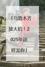 乌鲁木齐放大招！2025年这样宠你