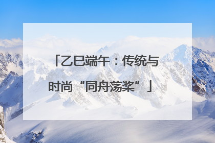 乙巳端午：传统与时尚“同舟荡桨”