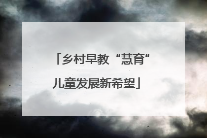 乡村早教“慧育”儿童发展新希望