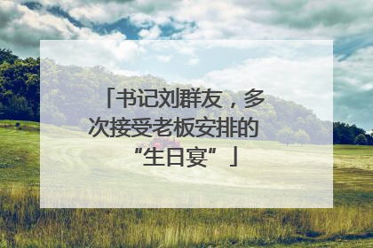 书记刘群友，多次接受老板安排的“生日宴”