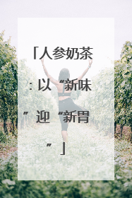 人参奶茶：以“新味”迎“新胃”