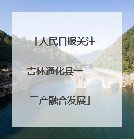 人民日报关注吉林通化县一二三产融合发展