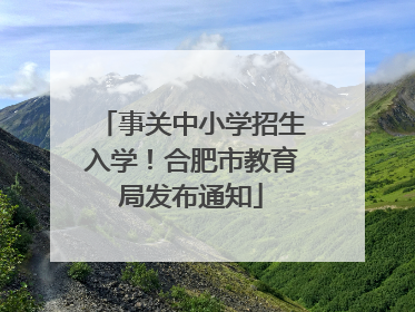 事关中小学招生入学！合肥市教育局发布通知