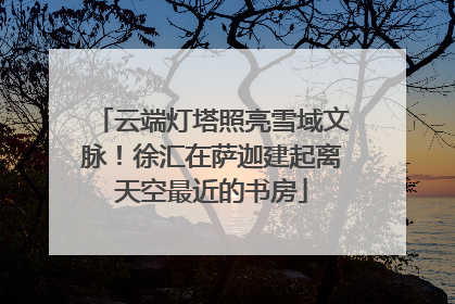 云端灯塔照亮雪域文脉！徐汇在萨迦建起离天空最近的书房