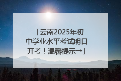 云南2025年初中学业水平考试明日开考！温馨提示→