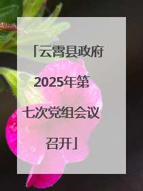 云霄县政府2025年第七次党组会议召开