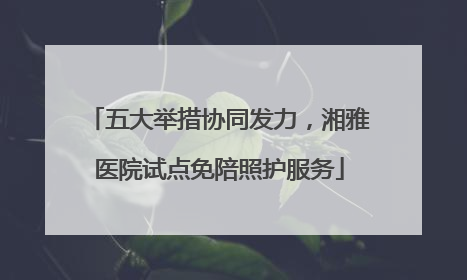 五大举措协同发力，湘雅医院试点免陪照护服务