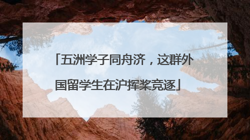 五洲学子同舟济，这群外国留学生在沪挥桨竞逐