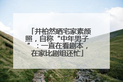 井柏然晒宅家素颜照，自称“中年男子”：一直在看剧本，在家比剧组还忙