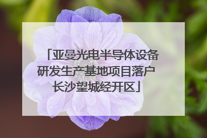 亚曼光电半导体设备研发生产基地项目落户长沙望城经开区
