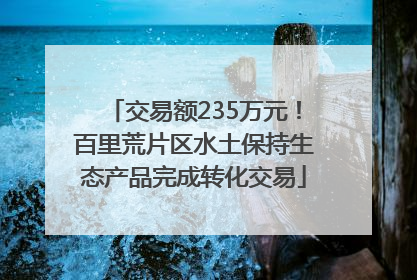 交易额235万元！百里荒片区水土保持生态产品完成转化交易