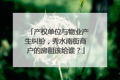 产权单位与物业产生纠纷，秀水南街商户的房租该给谁？