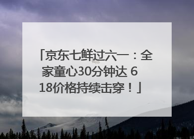 京东七鲜过六一：全家童心30分钟达 618价格持续击穿！