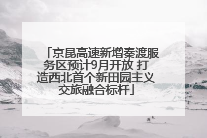 京昆高速新增秦渡服务区预计9月开放 打造西北首个新田园主义交旅融合标杆